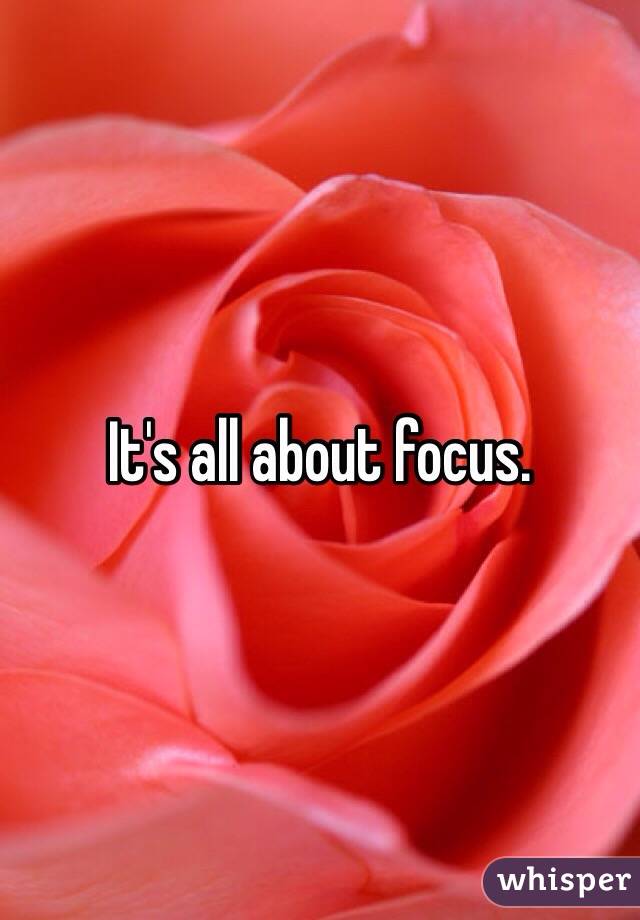 It's all about focus. 