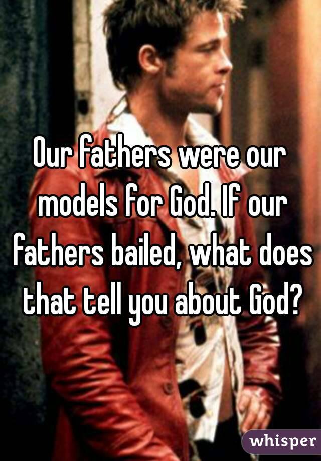 Our fathers were our models for God. If our fathers bailed, what does that tell you about God?