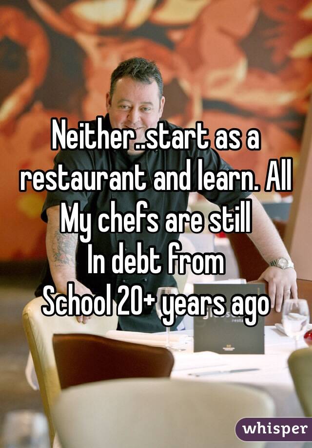 Neither..start as a restaurant and learn. All
My chefs are still
In debt from
School 20+ years ago