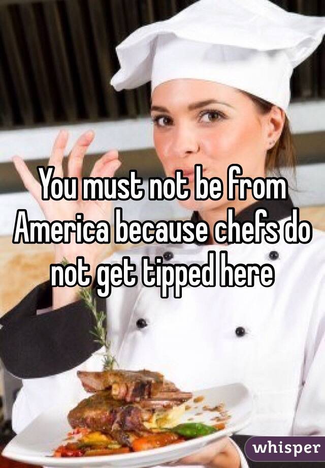 You must not be from America because chefs do not get tipped here 