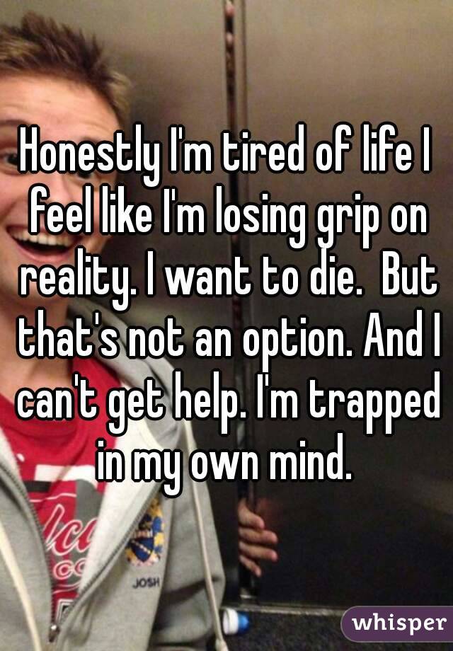 Honestly I'm tired of life I feel like I'm losing grip on reality. I want to die.  But that's not an option. And I can't get help. I'm trapped in my own mind. 