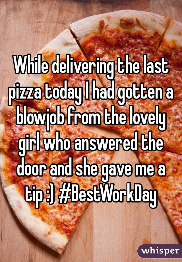 While delivering the last pizza today I had gotten a blowjob from the lovely girl who answered the door and she gave me a tip :) #BestWorkDay