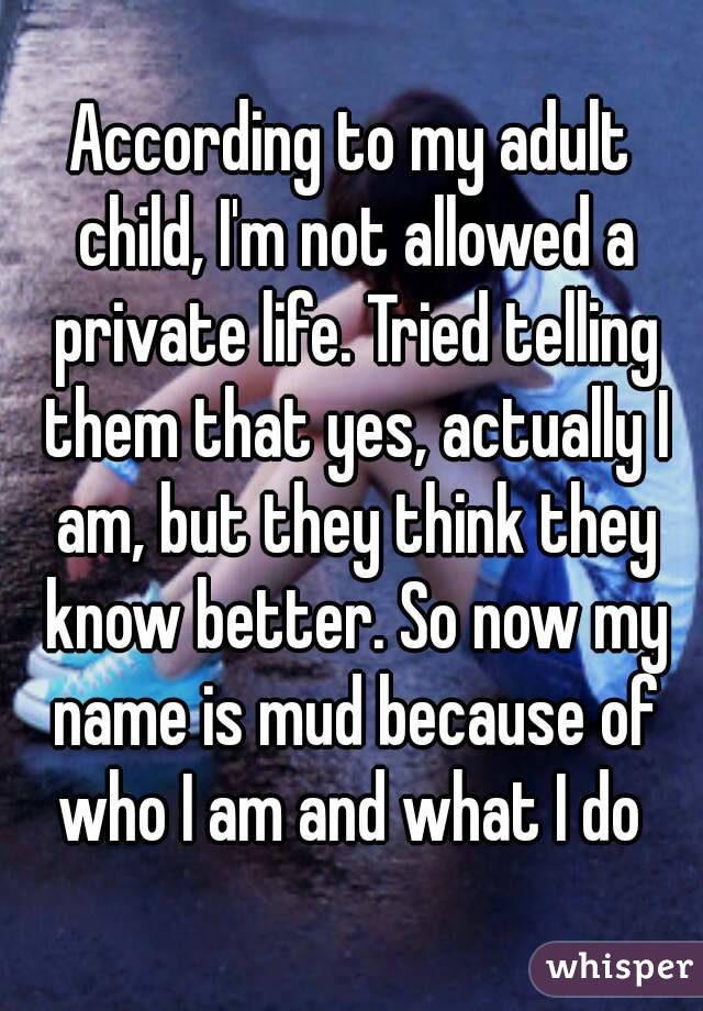 According to my adult child, I'm not allowed a private life. Tried telling them that yes, actually I am, but they think they know better. So now my name is mud because of who I am and what I do 
