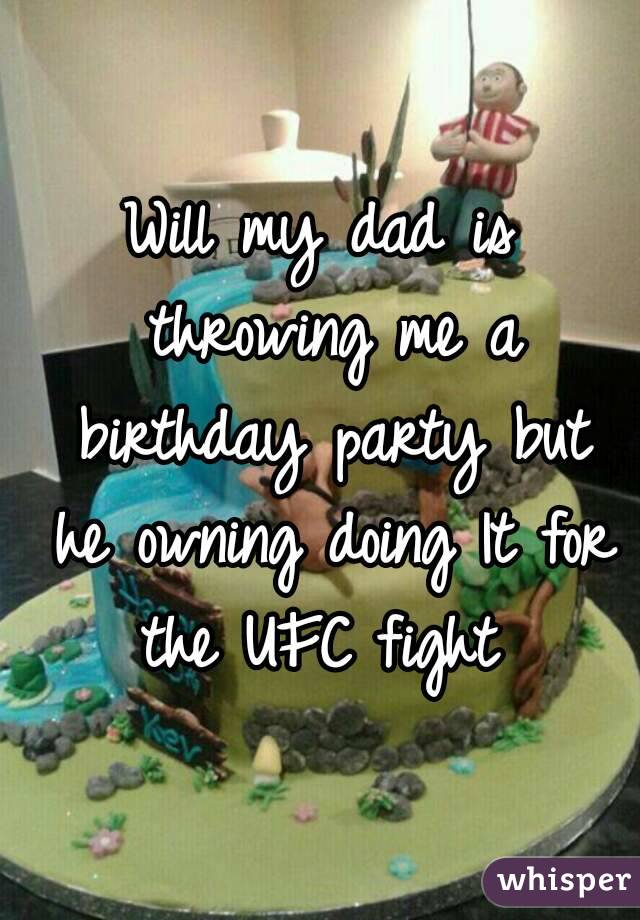 Will my dad is throwing me a birthday party but he owning doing It for the UFC fight 
