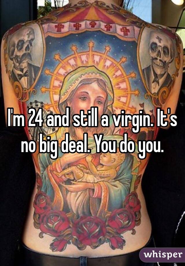 I'm 24 and still a virgin. It's no big deal. You do you. 