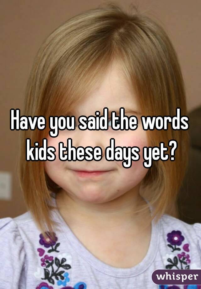 Have you said the words kids these days yet?