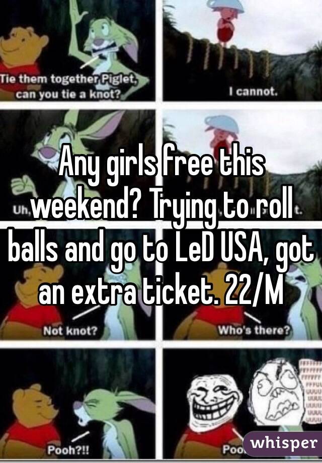 Any girls free this weekend? Trying to roll balls and go to LeD USA, got an extra ticket. 22/M 