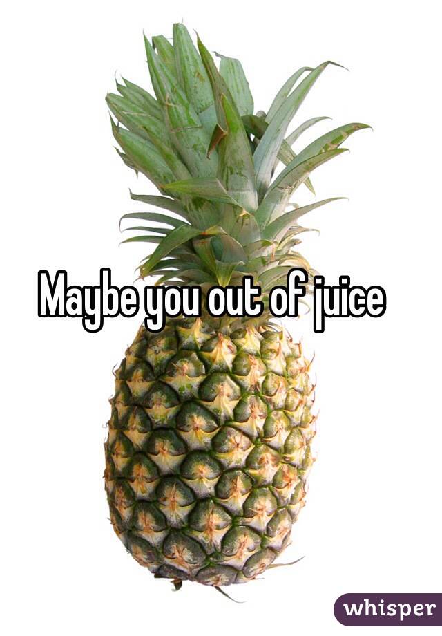 Maybe you out of juice