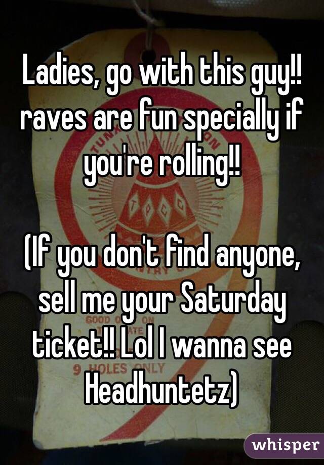 Ladies, go with this guy!! raves are fun specially if you're rolling!!

(If you don't find anyone, sell me your Saturday ticket!! Lol I wanna see Headhuntetz)