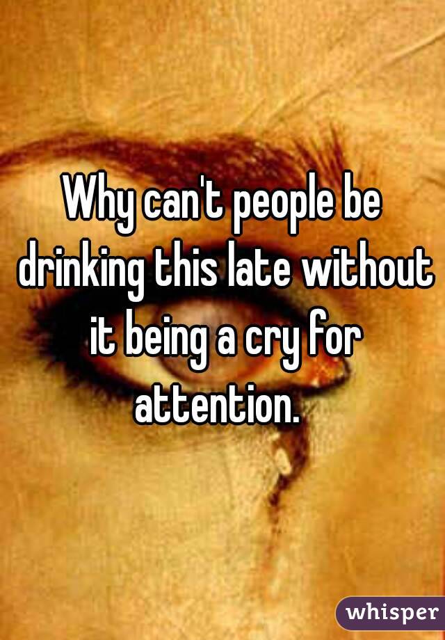 Why can't people be drinking this late without it being a cry for attention.  