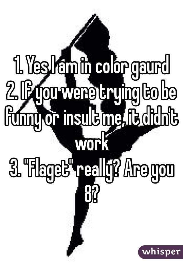 1. Yes I am in color gaurd
2. If you were trying to be funny or insult me, it didn't work
3. "Flaget" really? Are you 8?