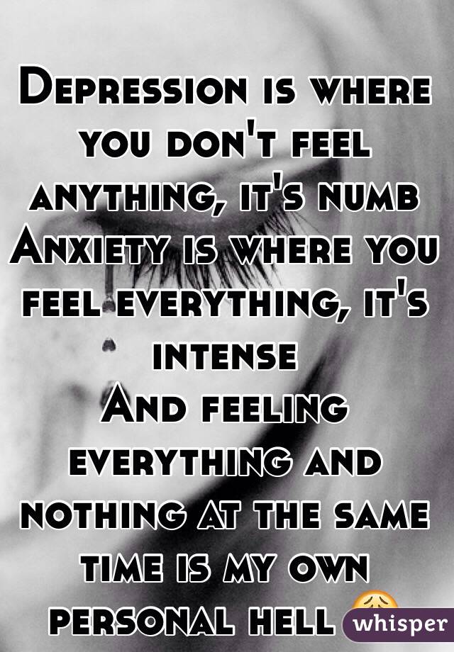 Depression is where you don't feel anything, it's numb
Anxiety is where you feel everything, it's intense
And feeling everything and nothing at the same time is my own personal hell 😩
