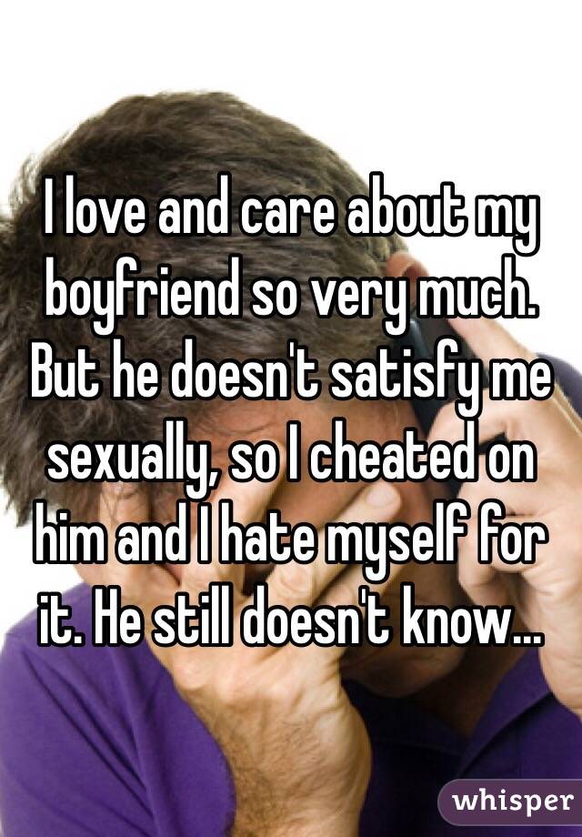 I love and care about my boyfriend so very much. But he doesn't satisfy me sexually, so I cheated on him and I hate myself for it. He still doesn't know...