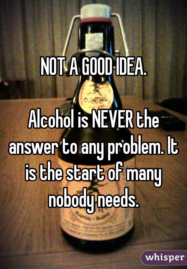 NOT A GOOD IDEA.

Alcohol is NEVER the answer to any problem. It is the start of many nobody needs.