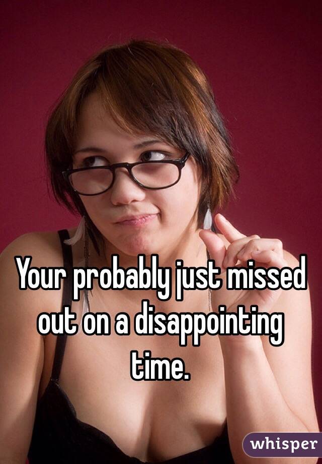 Your probably just missed out on a disappointing time. 