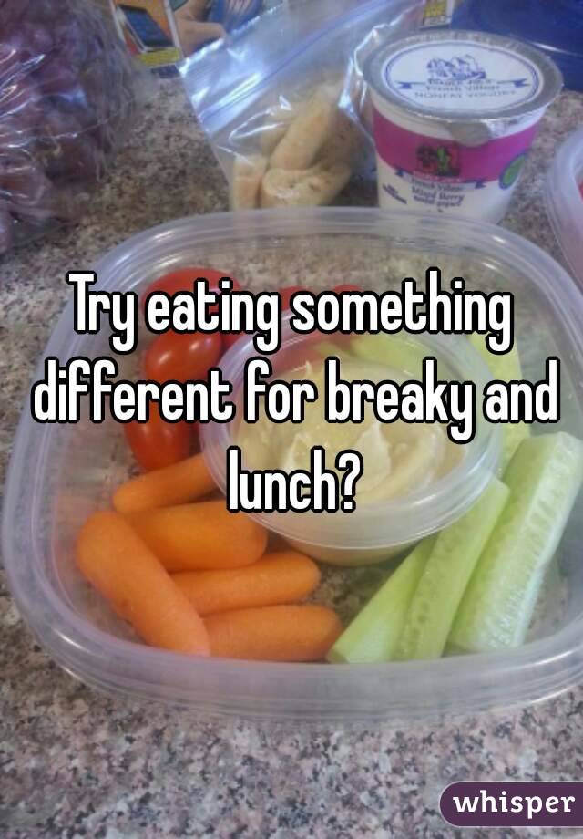 Try eating something different for breaky and lunch?