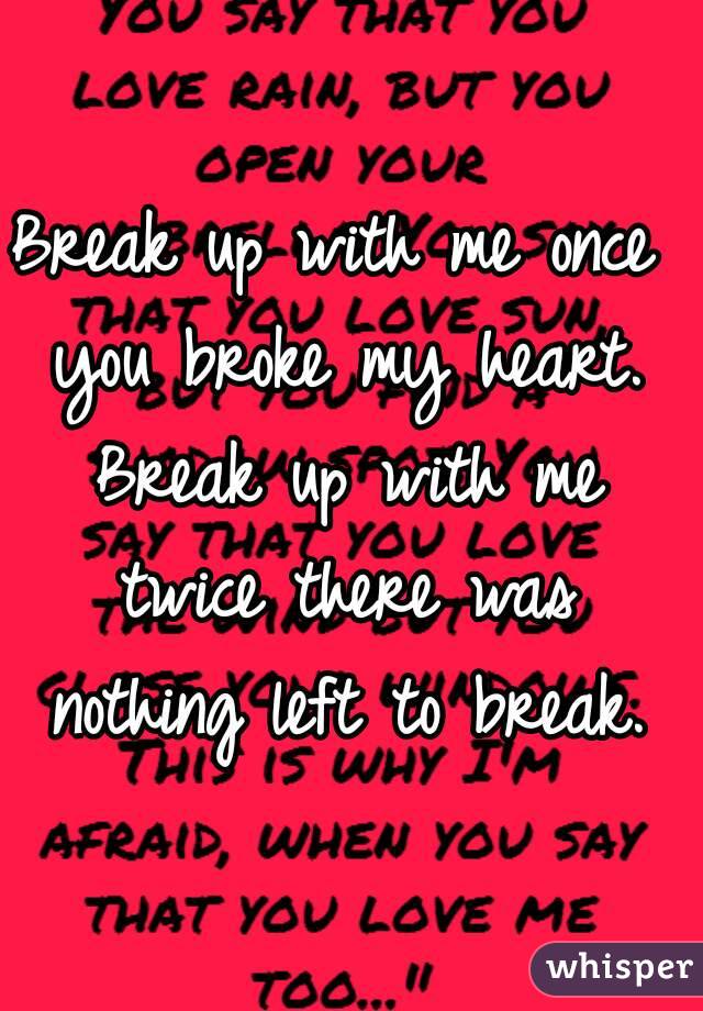 Break up with me once you broke my heart. Break up with me twice there was nothing left to break.