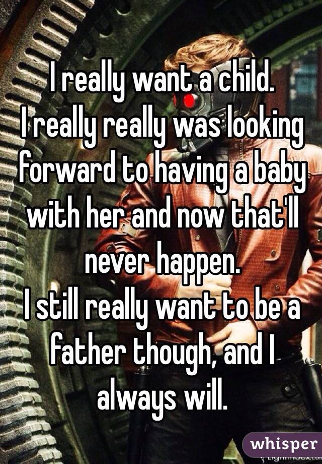 I really want a child.
I really really was looking forward to having a baby with her and now that'll never happen.
I still really want to be a father though, and I always will.