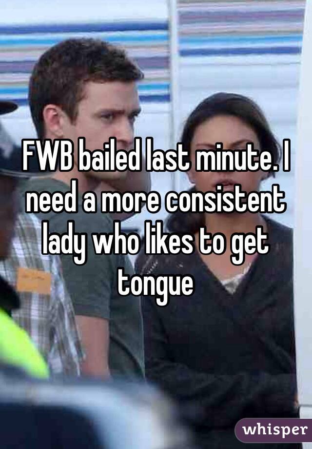 FWB bailed last minute. I need a more consistent lady who likes to get tongue 