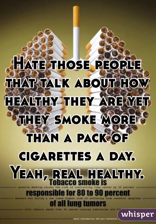 Hate those people that talk about how healthy they are yet they smoke more than a pack of cigarettes a day. Yeah, real healthy. 