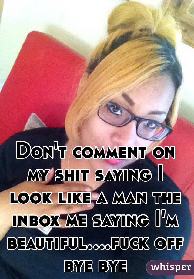 Don't comment on my shit saying I look like a man the inbox me saying I'm beautiful....fuck off bye bye 