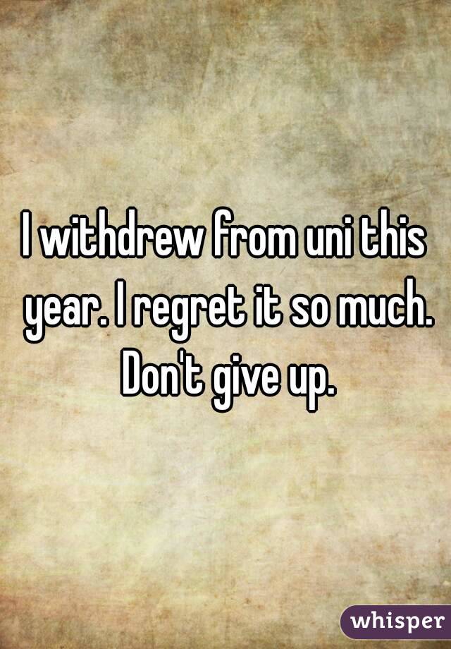 I withdrew from uni this year. I regret it so much. Don't give up.