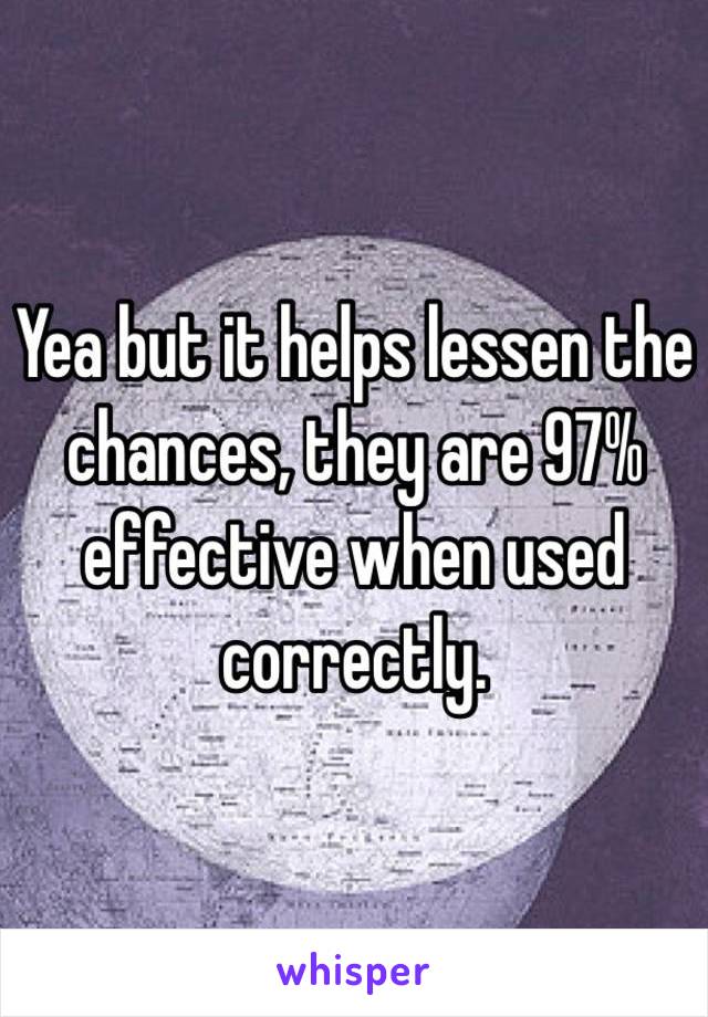 Yea but it helps lessen the chances, they are 97% effective when used correctly.