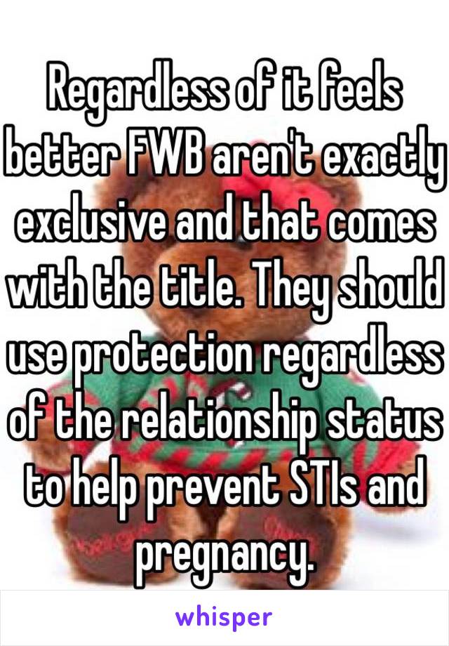 Regardless of it feels better FWB aren't exactly exclusive and that comes with the title. They should use protection regardless of the relationship status to help prevent STIs and pregnancy.