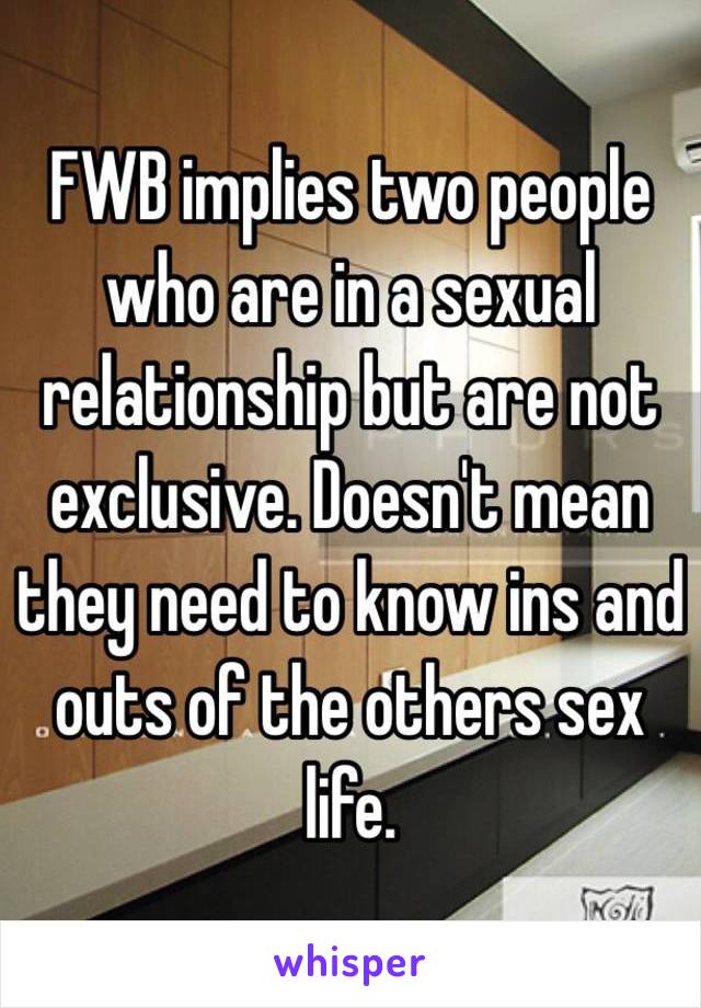 FWB implies two people who are in a sexual relationship but are not exclusive. Doesn't mean they need to know ins and outs of the others sex life.