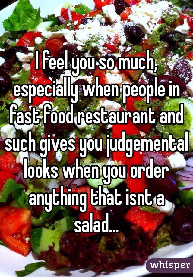 I feel you so much, especially when people in fast food restaurant and such gives you judgemental looks when you order anything that isnt a salad...