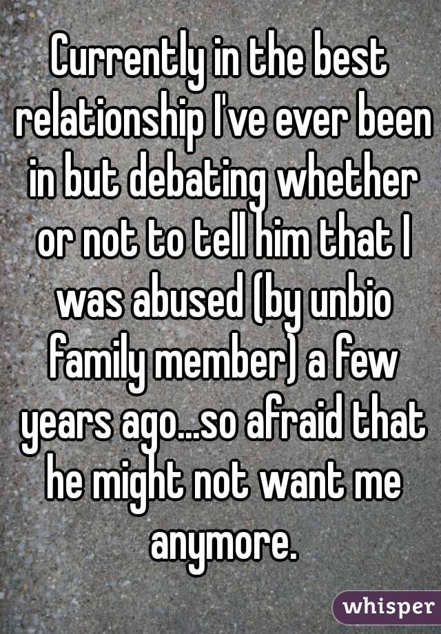 Currently in the best relationship I've ever been in but debating whether or not to tell him that I was abused (by unbio family member) a few years ago...so afraid that he might not want me anymore.
