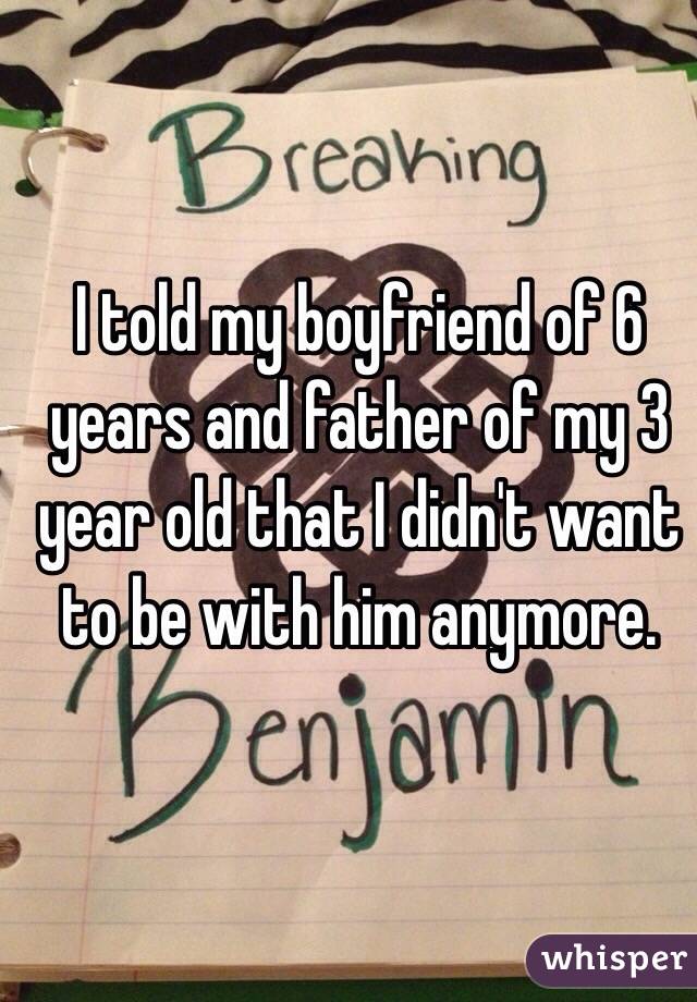 I told my boyfriend of 6 years and father of my 3 year old that I didn't want to be with him anymore. 