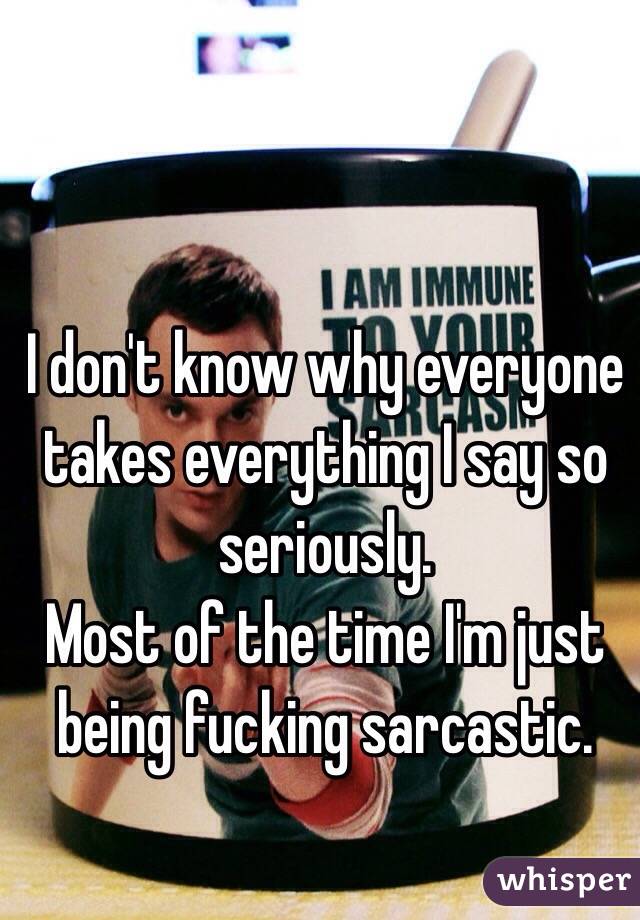 I don't know why everyone takes everything I say so seriously.
Most of the time I'm just being fucking sarcastic.