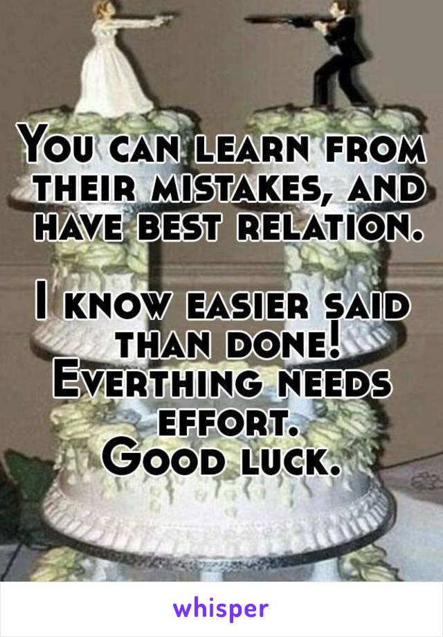 You can learn from their mistakes, and have best relation.

I know easier said than done!
Everthing needs effort.
Good luck.
