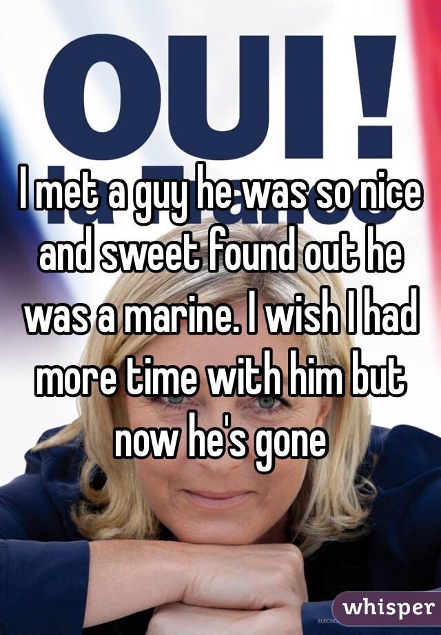 I met a guy he was so nice and sweet found out he was a marine. I wish I had more time with him but now he's gone 