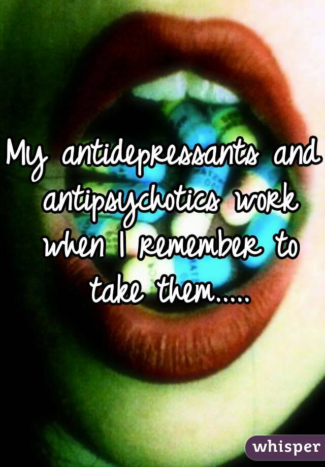 My antidepressants and antipsychotics work when I remember to take them.....