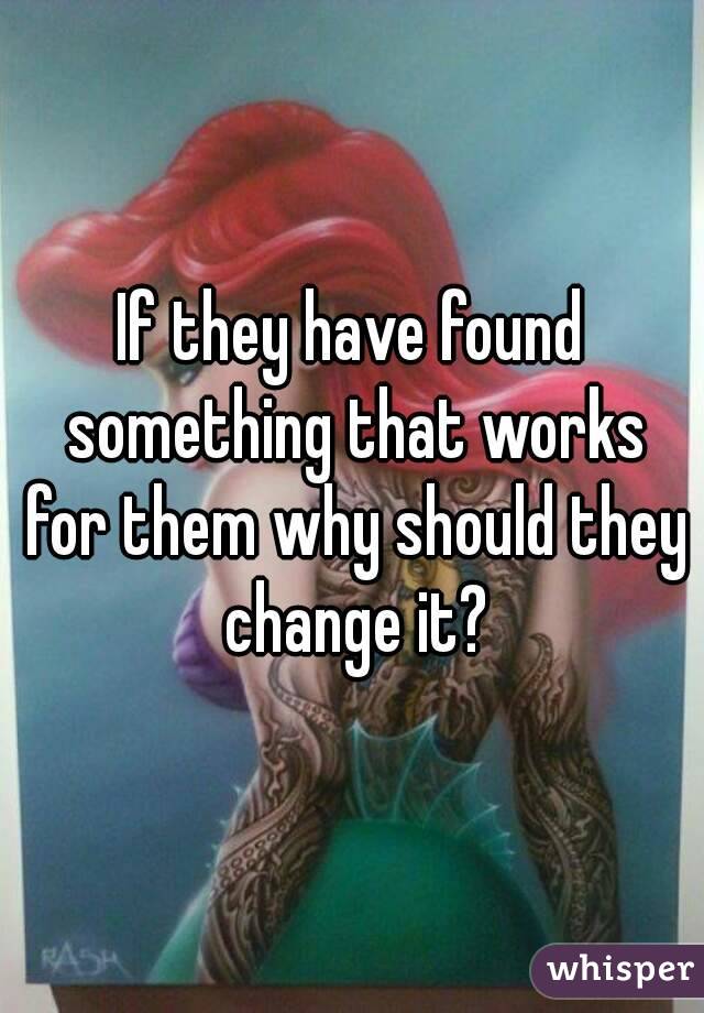 If they have found something that works for them why should they change it?