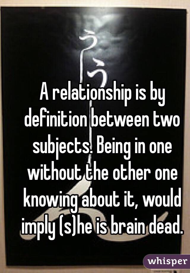 A relationship is by definition between two subjects. Being in one without the other one knowing about it, would imply (s)he is brain dead. 