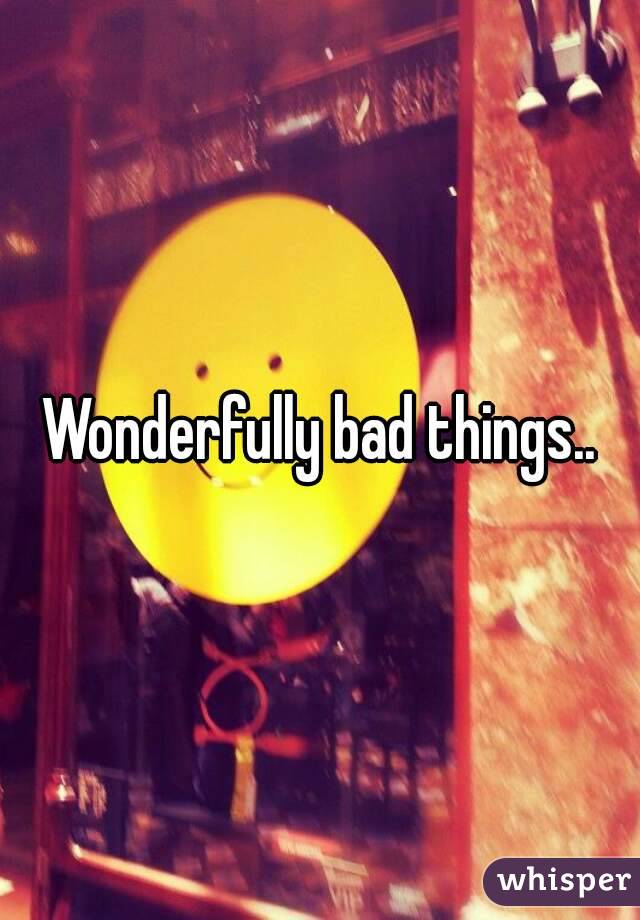 Wonderfully bad things..