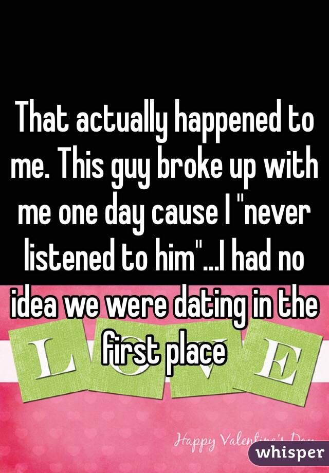 That actually happened to me. This guy broke up with me one day cause I "never listened to him"...I had no idea we were dating in the first place 