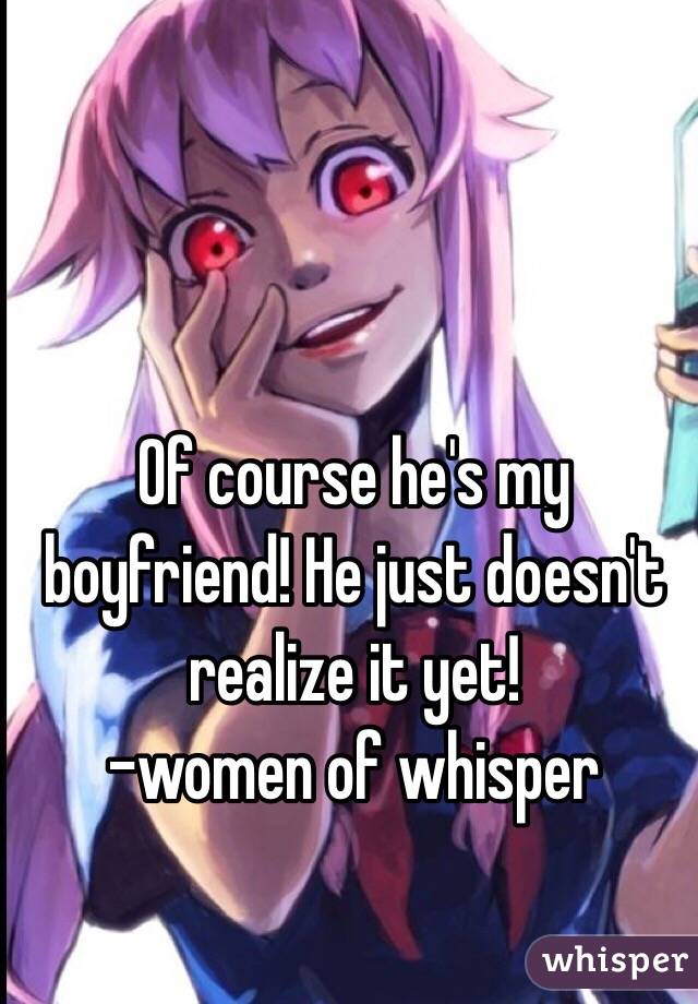 Of course he's my boyfriend! He just doesn't realize it yet!
-women of whisper 