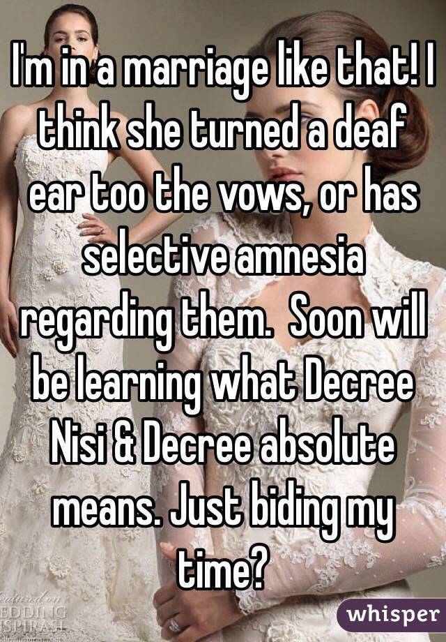 I'm in a marriage like that! I think she turned a deaf ear too the vows, or has selective amnesia regarding them.  Soon will be learning what Decree Nisi & Decree absolute means. Just biding my time?