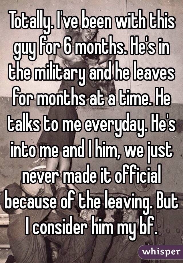 Totally. I've been with this guy for 6 months. He's in the military and he leaves for months at a time. He talks to me everyday. He's into me and I him, we just never made it official because of the leaving. But I consider him my bf. 