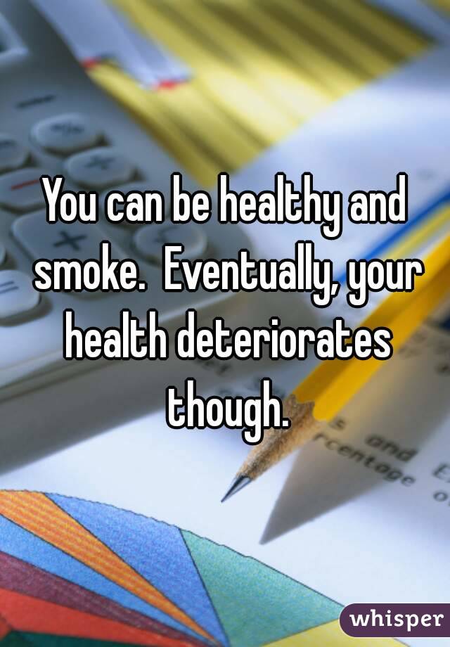 You can be healthy and smoke.  Eventually, your health deteriorates though.