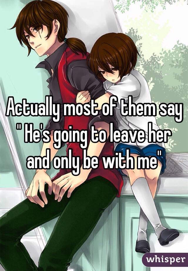 Actually most of them say " He's going to leave her and only be with me"