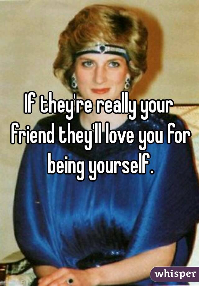 If they're really your friend they'll love you for being yourself.