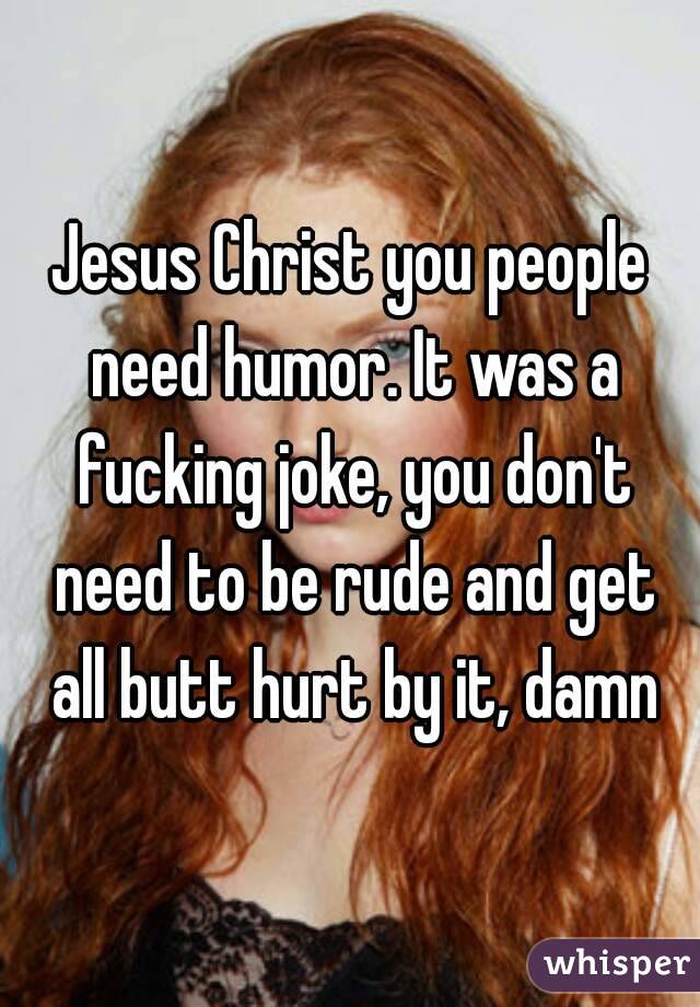 Jesus Christ you people need humor. It was a fucking joke, you don't need to be rude and get all butt hurt by it, damn