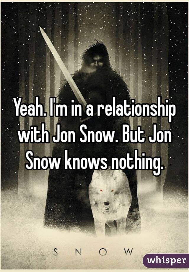 Yeah. I'm in a relationship with Jon Snow. But Jon Snow knows nothing.