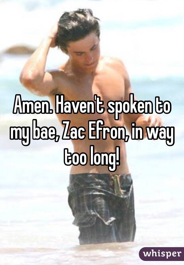 Amen. Haven't spoken to my bae, Zac Efron, in way too long!