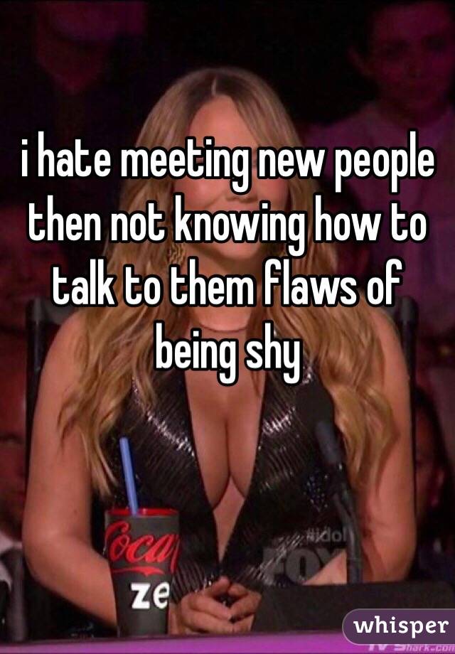 i hate meeting new people then not knowing how to talk to them flaws of  being shy